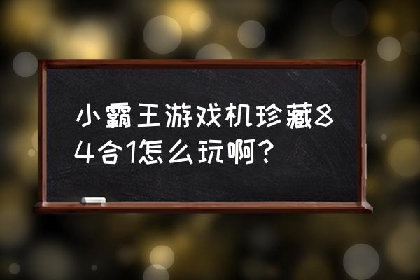 小霸王游戏84合一 小霸王游戏机珍藏84合1怎么玩啊？