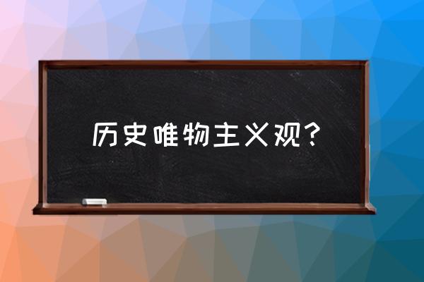 唯物主义的历史观为什么对 历史唯物主义观？