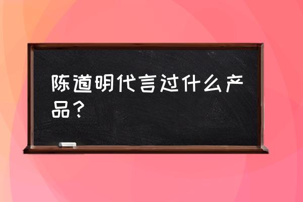 陈道明代言的产品 陈道明代言过什么产品？