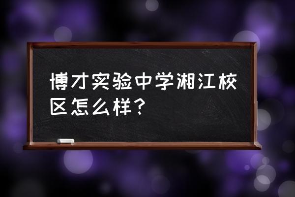 湖南师大附中属于什么街道 博才实验中学湘江校区怎么样？