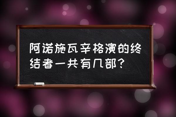 阿诺施瓦辛格终结者有几部 阿诺施瓦辛格演的终结者一共有几部？