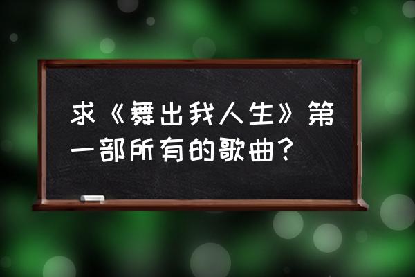 舞出我人生1完整版 求《舞出我人生》第一部所有的歌曲？