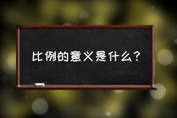 比例的意义到底是什么 比例的意义是什么？