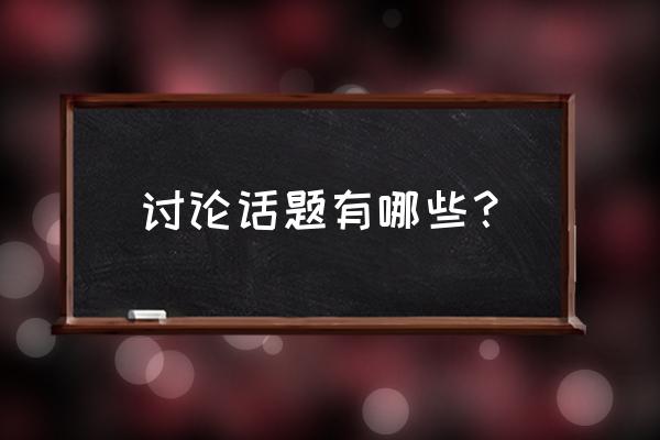 50个热门讨论话题 讨论话题有哪些？