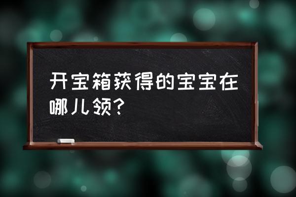 新版宝宝乐园查看宝宝 开宝箱获得的宝宝在哪儿领？