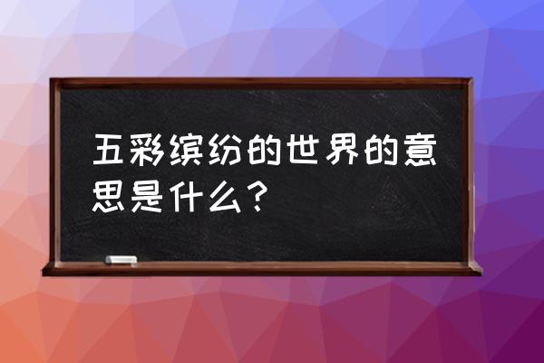 五彩斑斓的世界啥意思 五彩缤纷的世界的意思是什么？