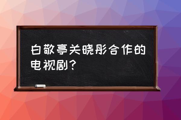 白敬亭表白过关晓彤吗 白敬亭关晓彤合作的电视剧？