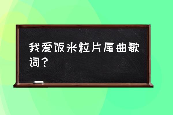 我爱饭米粒第一部1 我爱饭米粒片尾曲歌词？