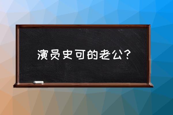 演员史可的第一任丈夫 演员史可的老公？