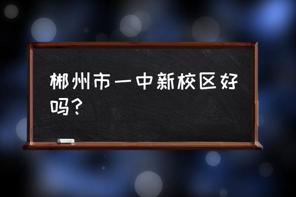 郴州市一中新校区怎么样 郴州市一中新校区好吗？