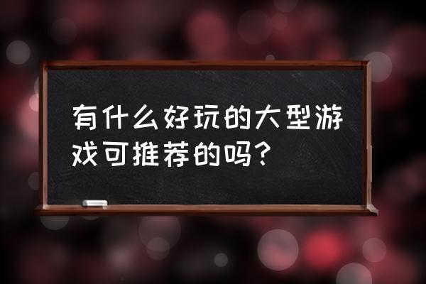 好玩的大型游戏 有什么好玩的大型游戏可推荐的吗？