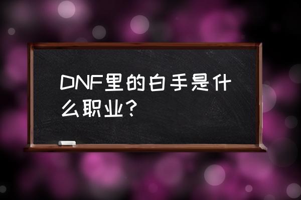 dnf白手是谁 DNF里的白手是什么职业？