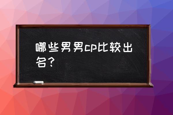 快手最火的男男cp 哪些男男cp比较出名？