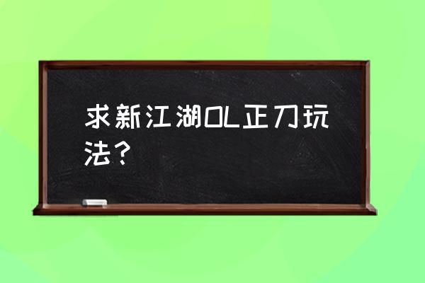 江湖ol最新版 求新江湖OL正刀玩法？