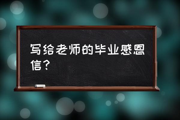 毕业感恩老师的信 写给老师的毕业感恩信？