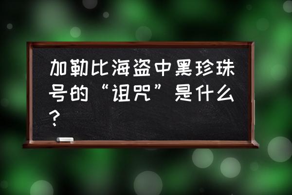 黑珍珠号的诅咒是怎么来的 加勒比海盗中黑珍珠号的“诅咒”是什么？