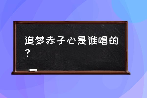 追梦赤子心是谁唱的 追梦赤子心是谁唱的？