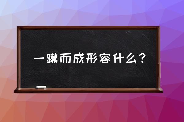 一蹴而成的意思是什么 一蹴而成形容什么？