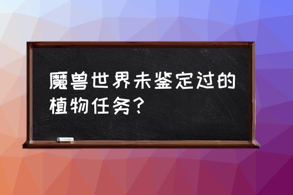 魔兽未鉴定过的植物 魔兽世界未鉴定过的植物任务？