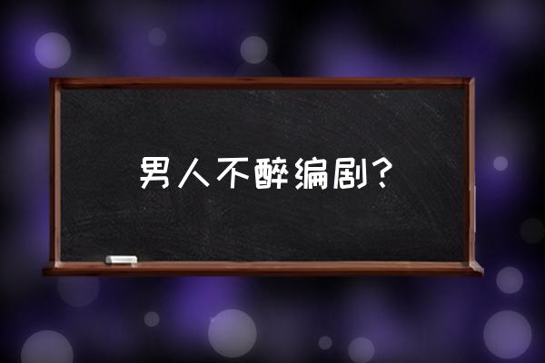 男人不醉演员表 男人不醉编剧？