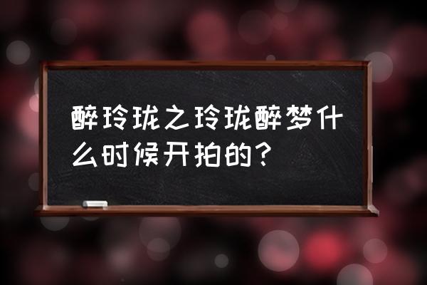 醉玲玲番外之玲珑醉梦 醉玲珑之玲珑醉梦什么时候开拍的？