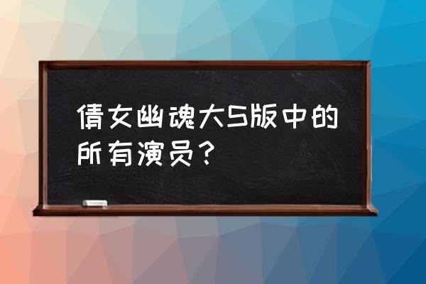 大s倩女幽魂演员表 倩女幽魂大S版中的所有演员？