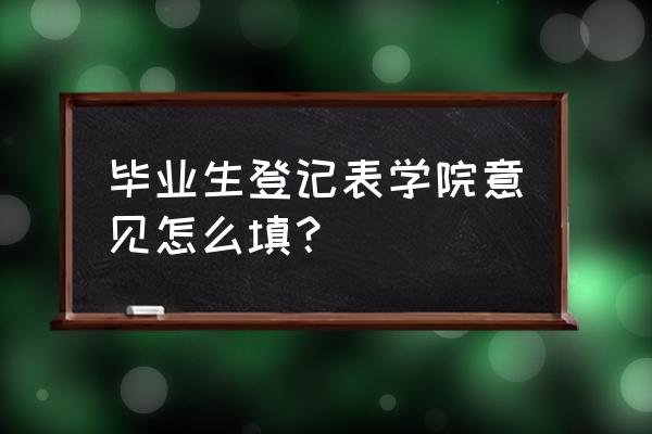 毕业生登记表系级意见 毕业生登记表学院意见怎么填？