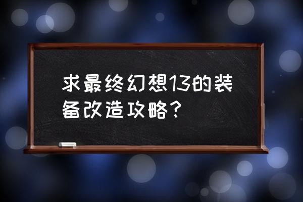 最终幻想13完美攻略 求最终幻想13的装备改造攻略？