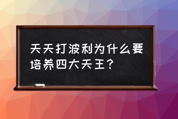 天天打波利蜕变 天天打波利为什么要培养四大天王？