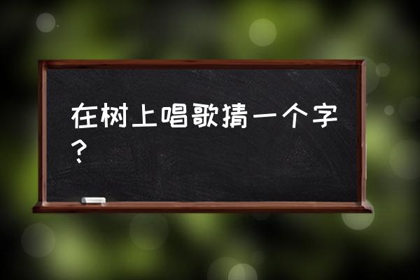 在树上唱歌打一个字 在树上唱歌猜一个字？