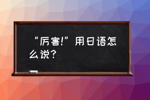 真厉害日语 “厉害!”用日语怎么说？