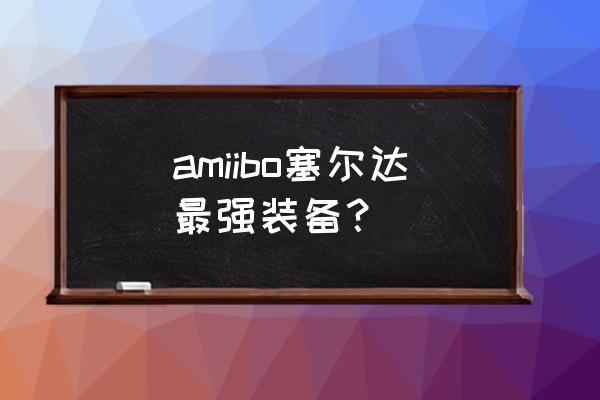 新神奇传说3最强装备 amiibo塞尔达最强装备？