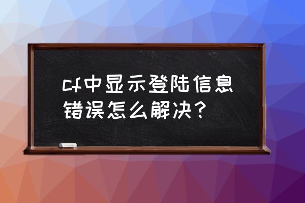 cf登录信息有误2021 cf中显示登陆信息错误怎么解决？