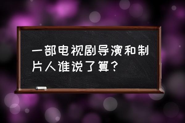 什么是制片人制 一部电视剧导演和制片人谁说了算？