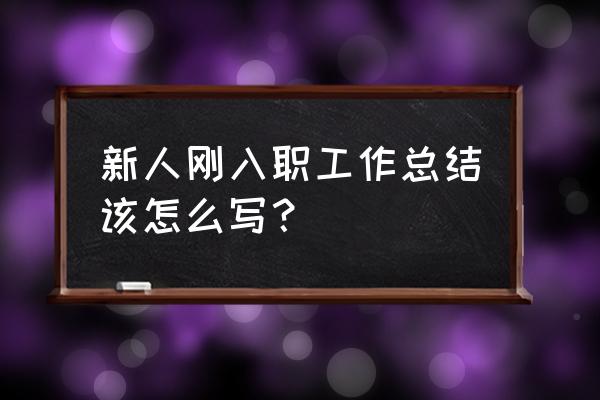 职称初聘的工作总结 新人刚入职工作总结该怎么写？