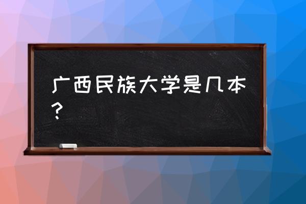 广西民大是几本 广西民族大学是几本？