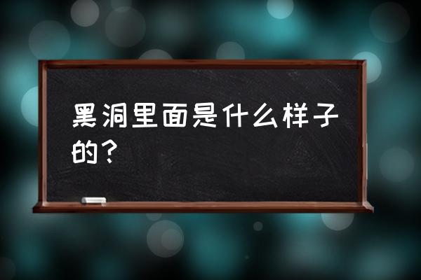 黑洞里面是什么样子的 黑洞里面是什么样子的？