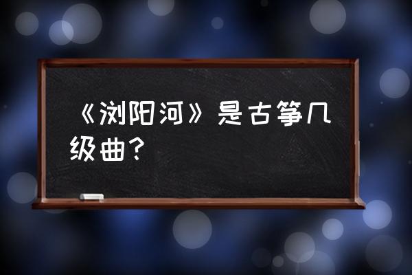 浏阳河古筝几级 《浏阳河》是古筝几级曲？