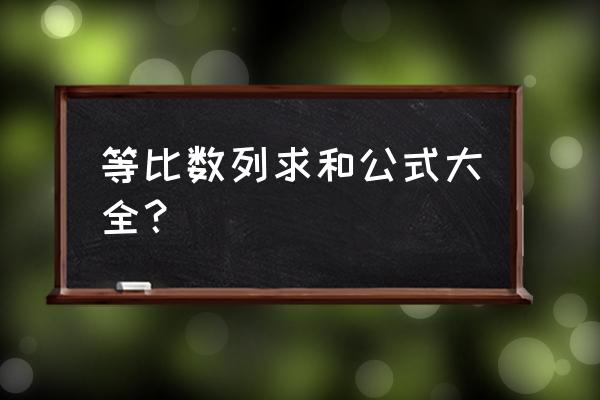 等比数列基本公式大全 等比数列求和公式大全？