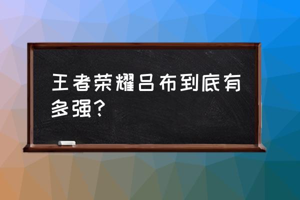 王者荣耀吕布厉害吗 王者荣耀吕布到底有多强？