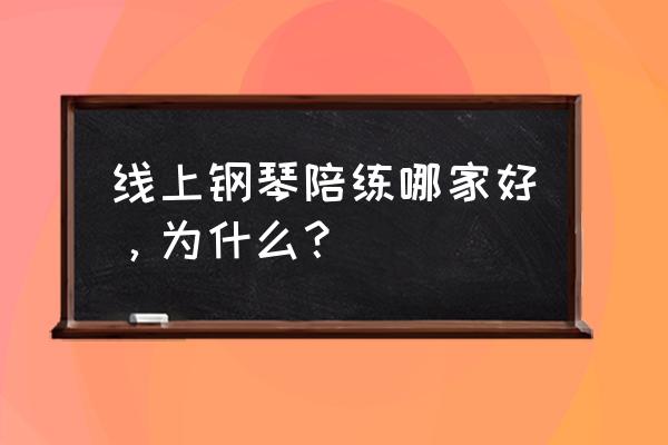 线上钢琴陪练哪个比较好 线上钢琴陪练哪家好，为什么？