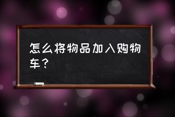 怎么把商品加入购物车 怎么将物品加入购物车？