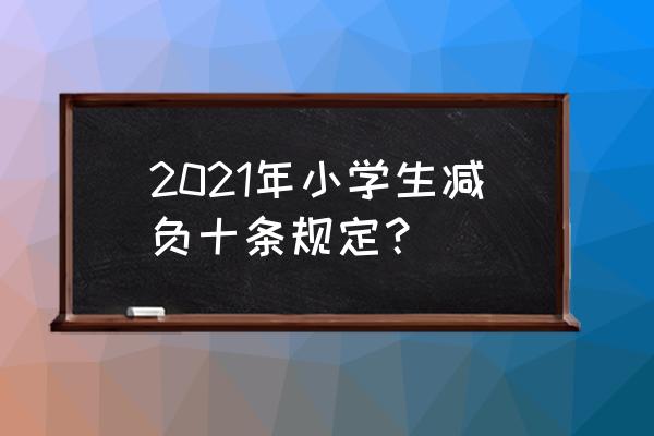 小学生减负十条规定2021 2021年小学生减负十条规定？