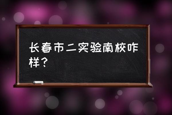 长春市第二实验中学南校 长春市二实验南校咋样？