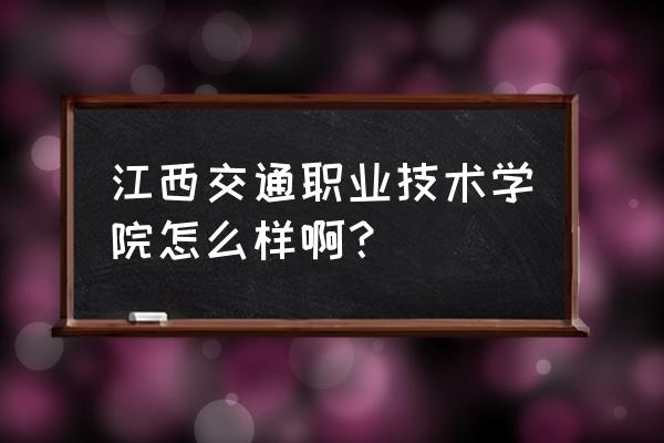 江西交通职业 江西交通职业技术学院怎么样啊？