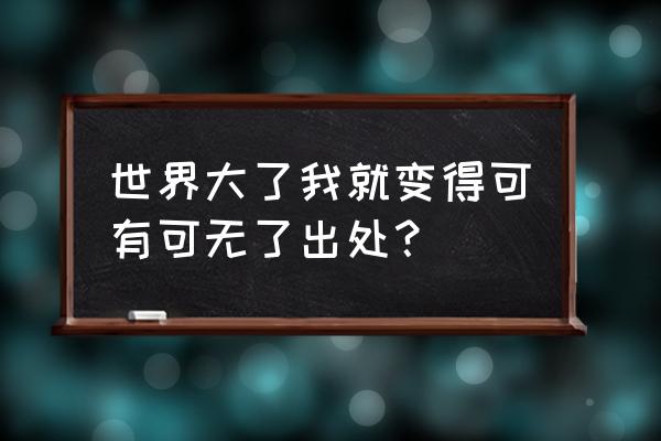 我的世界从此多了一个你 世界大了我就变得可有可无了出处？