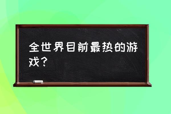 热门大型游戏排行榜 全世界目前最热的游戏？