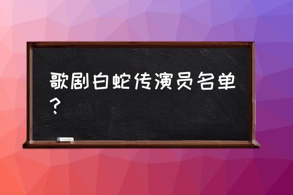 白蛇传全部演员表 歌剧白蛇传演员名单？