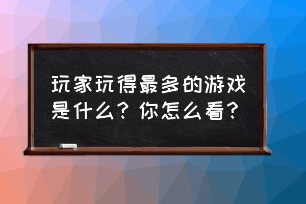 哪个游戏玩家最多 玩家玩得最多的游戏是什么？你怎么看？