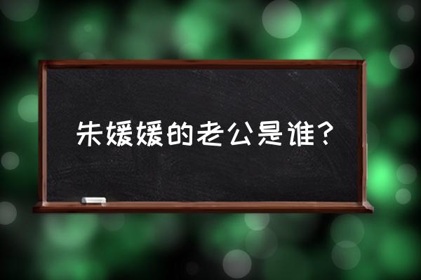 朱媛媛的老公叫什么 朱媛媛的老公是谁？